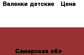 Валенки детские › Цена ­ 700 - Самарская обл., Красноярский р-н, Новосемейкино пгт Дети и материнство » Детская одежда и обувь   